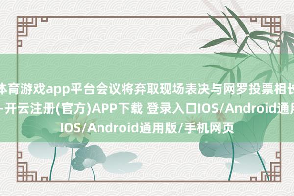 体育游戏app平台会议将弃取现场表决与网罗投票相长入的形势召开-开云注册(官方)APP下载 登录入口IOS/Android通用版/手机网页