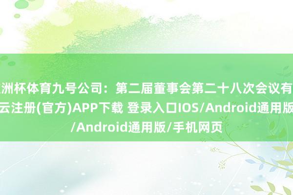 欧洲杯体育九号公司：第二届董事会第二十八次会议有缠绵公告-开云注册(官方)APP下载 登录入口IOS/Android通用版/手机网页