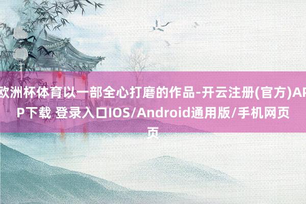 欧洲杯体育以一部全心打磨的作品-开云注册(官方)APP下载 登录入口IOS/Android通用版/手机网页