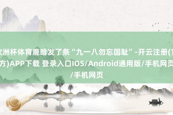 欧洲杯体育鹿晗发了条“九一八勿忘国耻”-开云注册(官方)APP下载 登录入口IOS/Android通用版/手机网页