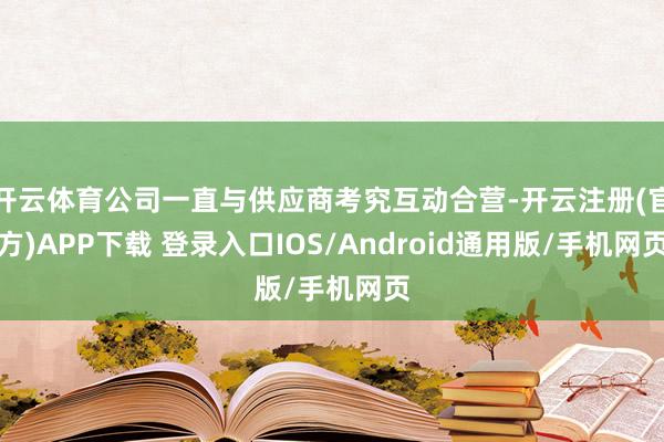 开云体育公司一直与供应商考究互动合营-开云注册(官方)APP下载 登录入口IOS/Android通用版/手机网页