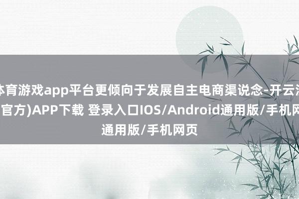 体育游戏app平台更倾向于发展自主电商渠说念-开云注册(官方)APP下载 登录入口IOS/Android通用版/手机网页