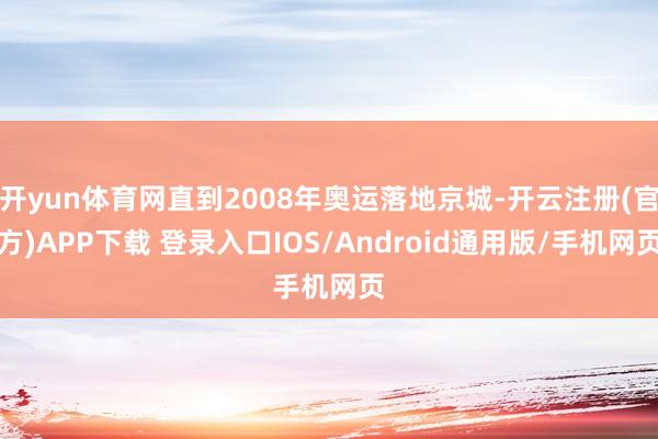 开yun体育网直到2008年奥运落地京城-开云注册(官方)APP下载 登录入口IOS/Android通用版/手机网页