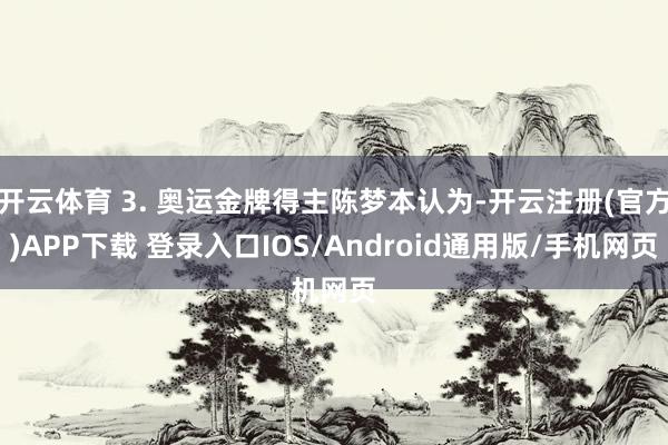 开云体育 3. 奥运金牌得主陈梦本认为-开云注册(官方)APP下载 登录入口IOS/Android通用版/手机网页