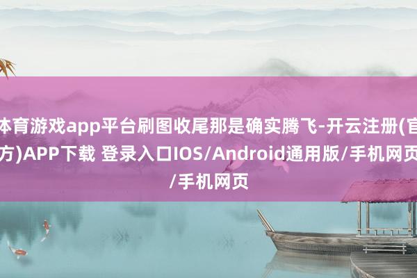 体育游戏app平台刷图收尾那是确实腾飞-开云注册(官方)APP下载 登录入口IOS/Android通用版/手机网页