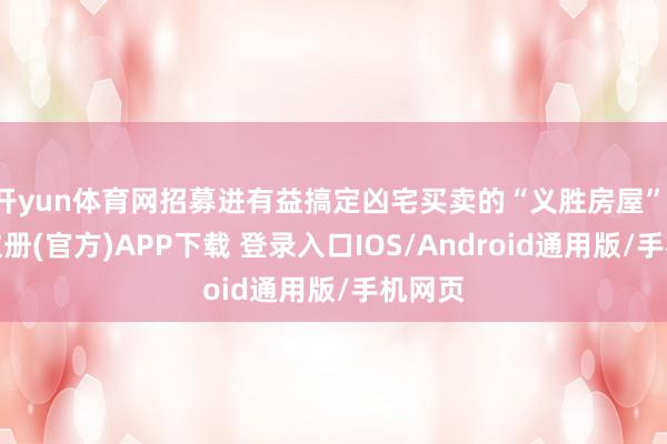 开yun体育网招募进有益搞定凶宅买卖的“义胜房屋”-开云注册(官方)APP下载 登录入口IOS/Android通用版/手机网页