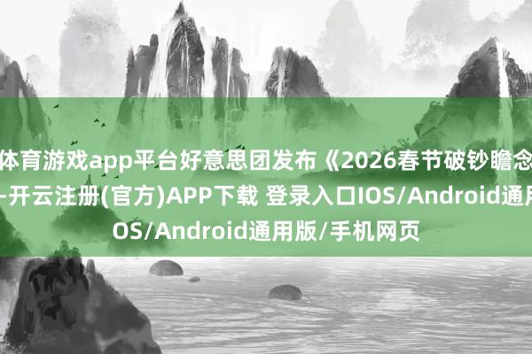 体育游戏app平台好意思团发布《2026春节破钞瞻念察讲演》清晰-开云注册(官方)APP下载 登录入口IOS/Android通用版/手机网页