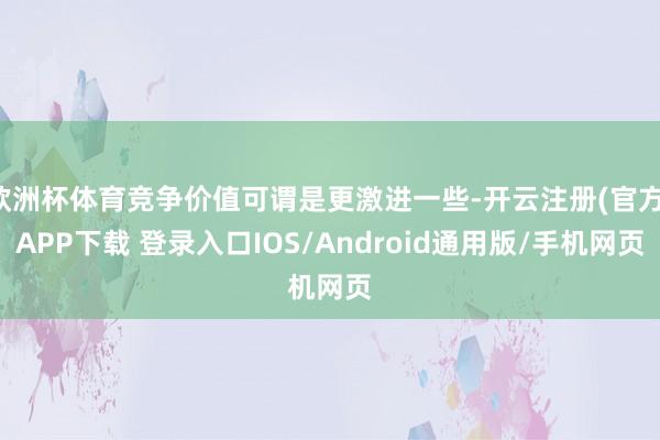 欧洲杯体育竞争价值可谓是更激进一些-开云注册(官方)APP下载 登录入口IOS/Android通用版/手机网页