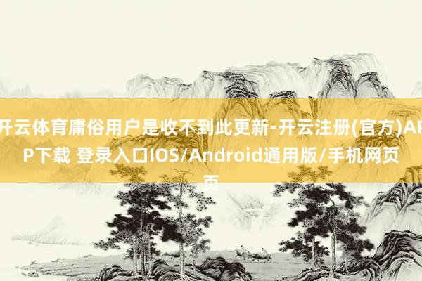 开云体育庸俗用户是收不到此更新-开云注册(官方)APP下载 登录入口IOS/Android通用版/手机网页