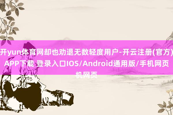 开yun体育网却也劝退无数轻度用户-开云注册(官方)APP下载 登录入口IOS/Android通用版/手机网页