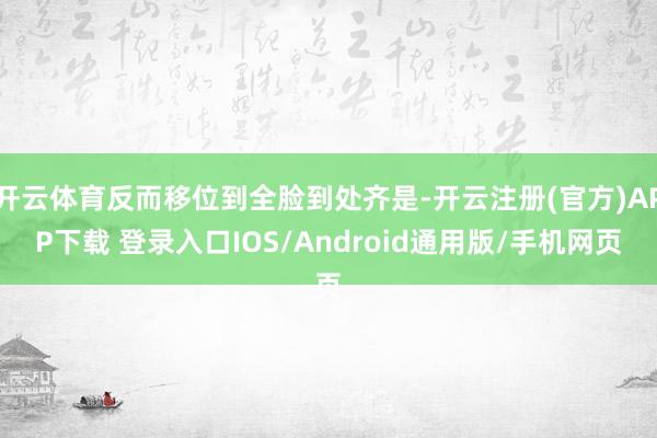 开云体育反而移位到全脸到处齐是-开云注册(官方)APP下载 登录入口IOS/Android通用版/手机网页