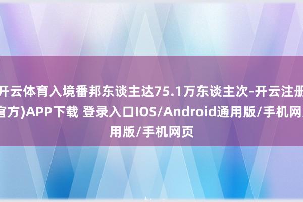 开云体育入境番邦东谈主达75.1万东谈主次-开云注册(官方)APP下载 登录入口IOS/Android通用版/手机网页