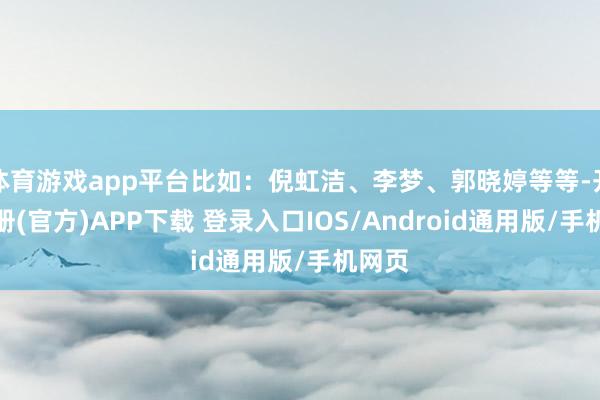 体育游戏app平台比如：倪虹洁、李梦、郭晓婷等等-开云注册(官方)APP下载 登录入口IOS/Android通用版/手机网页