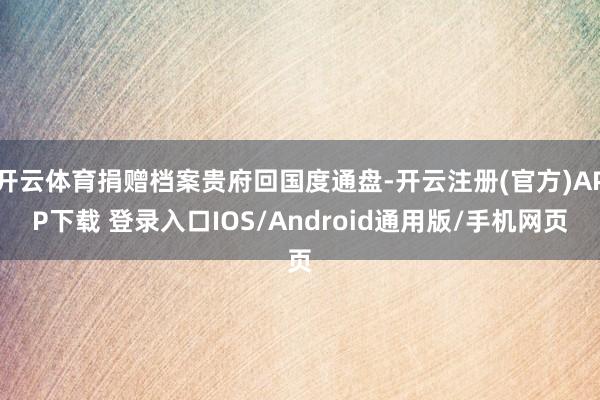 开云体育捐赠档案贵府回国度通盘-开云注册(官方)APP下载 登录入口IOS/Android通用版/手机网页