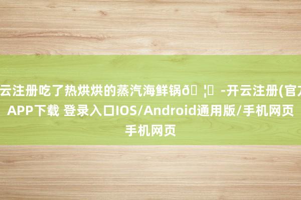开云注册吃了热烘烘的蒸汽海鲜锅🦀-开云注册(官方)APP下载 登录入口IOS/Android通用版/手机网页