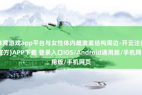 体育游戏app平台与女性体内雌激素结构周边-开云注册(官方)APP下载 登录入口IOS/Android通用版/手机网页