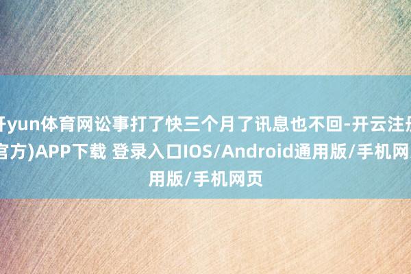 开yun体育网讼事打了快三个月了讯息也不回-开云注册(官方)APP下载 登录入口IOS/Android通用版/手机网页