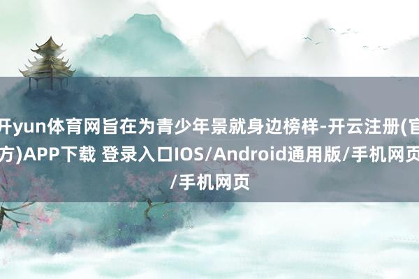 开yun体育网旨在为青少年景就身边榜样-开云注册(官方)APP下载 登录入口IOS/Android通用版/手机网页