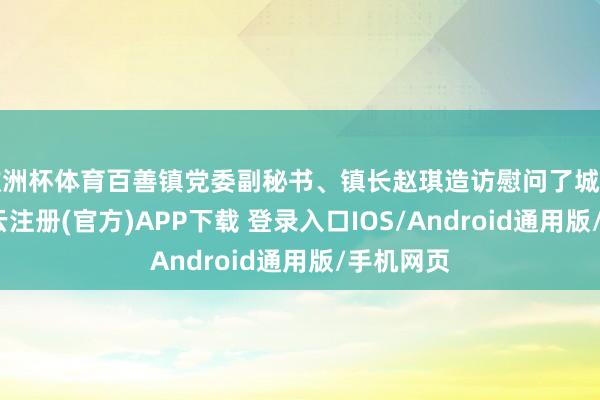 欧洲杯体育百善镇党委副秘书、镇长赵琪造访慰问了城管队员-开云注册(官方)APP下载 登录入口IOS/Android通用版/手机网页
