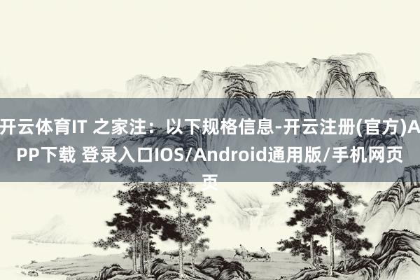 开云体育IT 之家注：以下规格信息-开云注册(官方)APP下载 登录入口IOS/Android通用版/手机网页