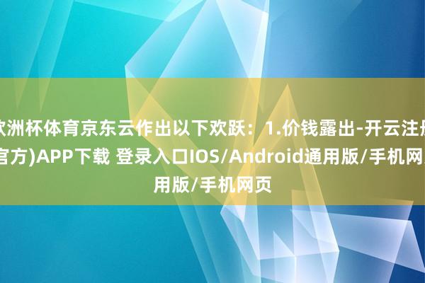 欧洲杯体育京东云作出以下欢跃：1.价钱露出-开云注册(官方)APP下载 登录入口IOS/Android通用版/手机网页
