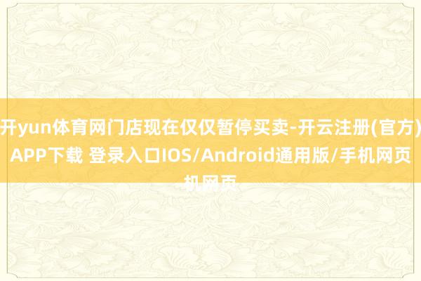 开yun体育网门店现在仅仅暂停买卖-开云注册(官方)APP下载 登录入口IOS/Android通用版/手机网页