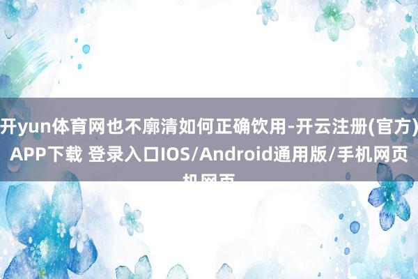 开yun体育网也不廓清如何正确饮用-开云注册(官方)APP下载 登录入口IOS/Android通用版/手机网页