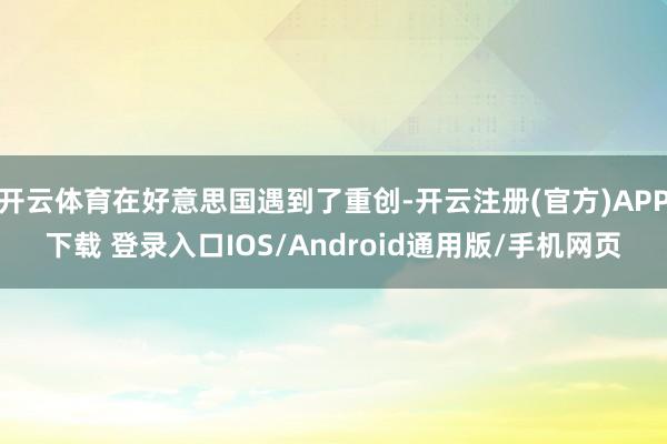 开云体育在好意思国遇到了重创-开云注册(官方)APP下载 登录入口IOS/Android通用版/手机网页