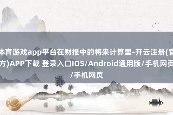 体育游戏app平台在财报中的将来计算里-开云注册(官方)APP下载 登录入口IOS/Android通用版/手机网页