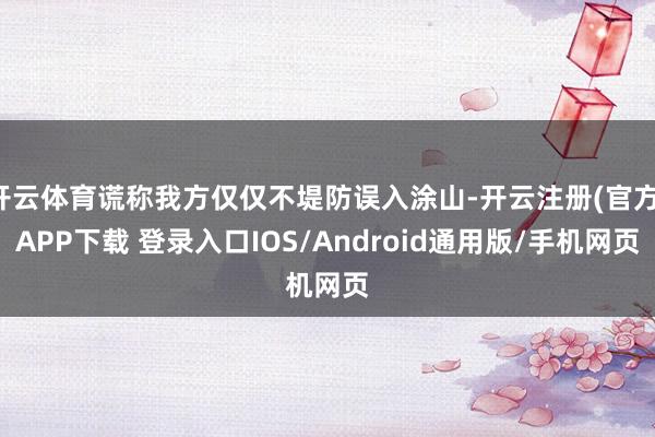 开云体育谎称我方仅仅不堤防误入涂山-开云注册(官方)APP下载 登录入口IOS/Android通用版/手机网页