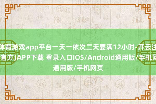 体育游戏app平台一天一依次二天要满12小时-开云注册(官方)APP下载 登录入口IOS/Android通用版/手机网页