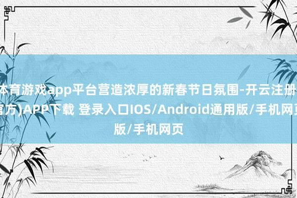 体育游戏app平台营造浓厚的新春节日氛围-开云注册(官方)APP下载 登录入口IOS/Android通用版/手机网页