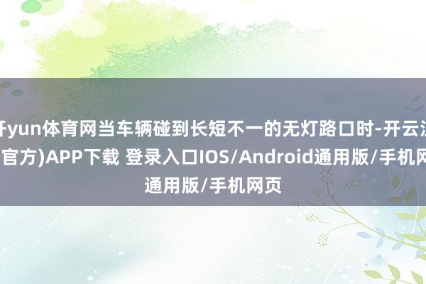 开yun体育网当车辆碰到长短不一的无灯路口时-开云注册(官方)APP下载 登录入口IOS/Android通用版/手机网页
