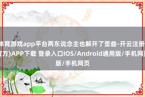 体育游戏app平台两东说念主也解开了歪曲-开云注册(官方)APP下载 登录入口IOS/Android通用版/手机网页