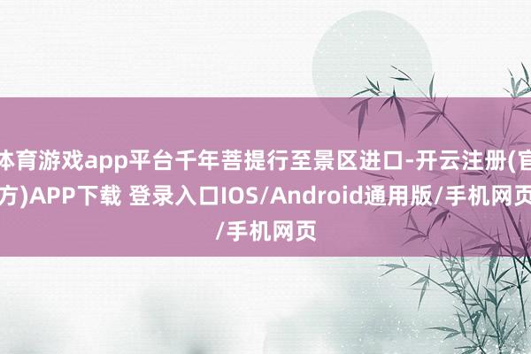 体育游戏app平台千年菩提行至景区进口-开云注册(官方)APP下载 登录入口IOS/Android通用版/手机网页