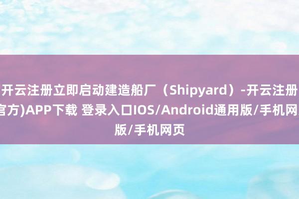 开云注册立即启动建造船厂(Shipyard)-开云注册(官方)APP下载 登录入口IOS/Android通用版/手机网页