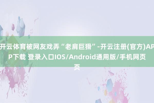 开云体育被网友戏弄“老肩巨猾”-开云注册(官方)APP下载 登录入口IOS/Android通用版/手机网页