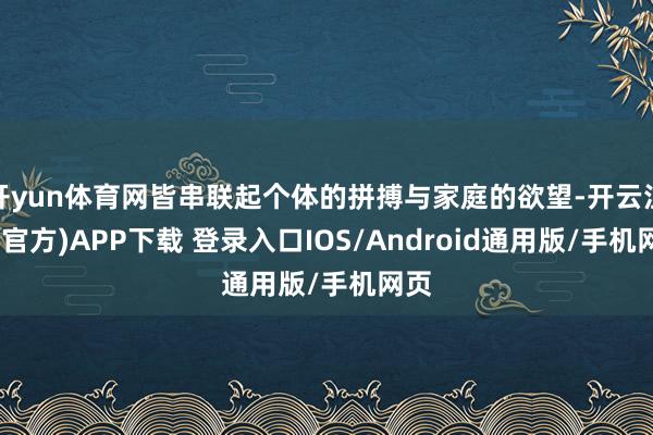 开yun体育网皆串联起个体的拼搏与家庭的欲望-开云注册(官方)APP下载 登录入口IOS/Android通用版/手机网页
