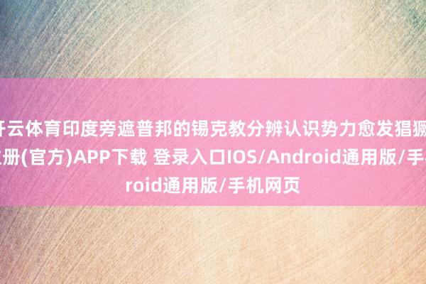 开云体育印度旁遮普邦的锡克教分辨认识势力愈发猖獗-开云注册(官方)APP下载 登录入口IOS/Android通用版/手机网页