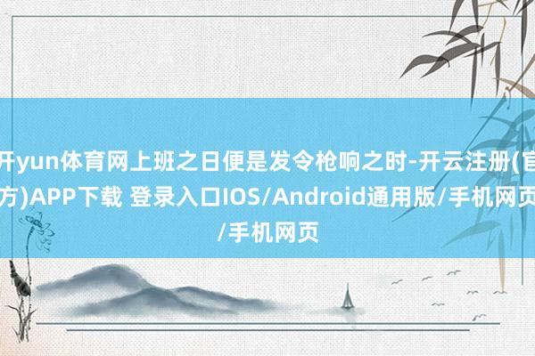开yun体育网上班之日便是发令枪响之时-开云注册(官方)APP下载 登录入口IOS/Android通用版/手机网页