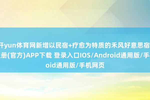 开yun体育网新增以民宿+疗愈为特质的禾风好意思宿-开云注册(官方)APP下载 登录入口IOS/Android通用版/手机网页