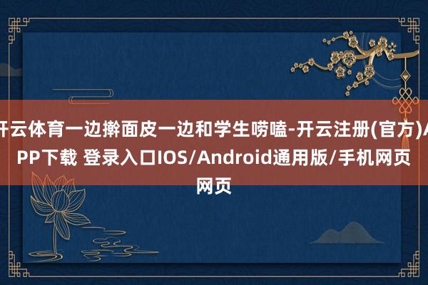 开云体育一边擀面皮一边和学生唠嗑-开云注册(官方)APP下载 登录入口IOS/Android通用版/手机网页