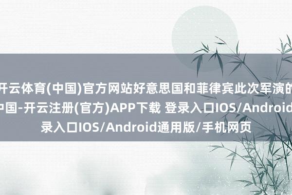 开云体育(中国)官方网站好意思国和菲律宾此次军演的目的即是要吓唬中国-开云注册(官方)APP下载 登录入口IOS/Android通用版/手机网页