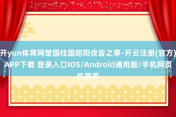 开yun体育网楚国柱国昭阳伐皆之事-开云注册(官方)APP下载 登录入口IOS/Android通用版/手机网页