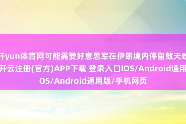 开yun体育网可能需要好意思军在伊朗境内停留数天致使更长技术-开云注册(官方)APP下载 登录入口IOS/Android通用版/手机网页