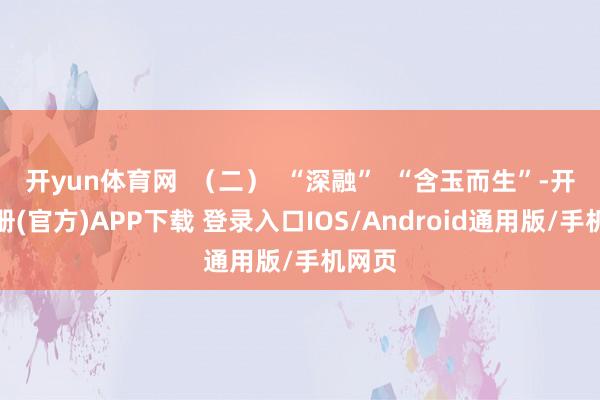 开yun体育网 (二) “深融” “含玉而生”-开云注册(官方)APP下载 登录入口IOS/Android通用版/手机网页