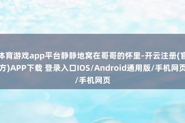体育游戏app平台静静地窝在哥哥的怀里-开云注册(官方)APP下载 登录入口IOS/Android通用版/手机网页