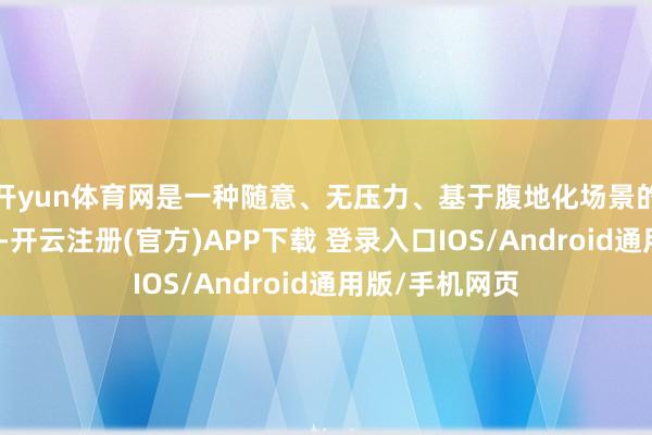 开yun体育网是一种随意、无压力、基于腹地化场景的轻量调换样貌-开云注册(官方)APP下载 登录入口IOS/Android通用版/手机网页
