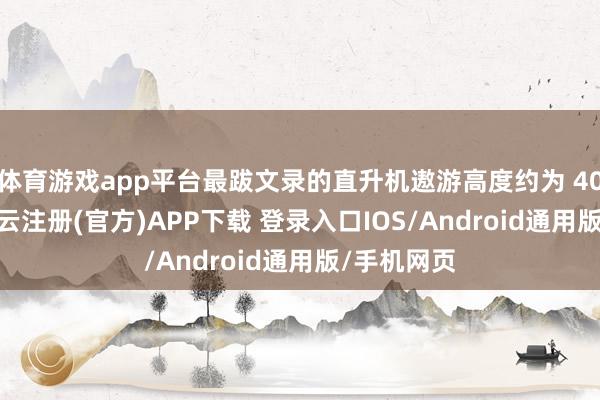 体育游戏app平台最跋文录的直升机遨游高度约为 400 英尺-开云注册(官方)APP下载 登录入口IOS/Android通用版/手机网页