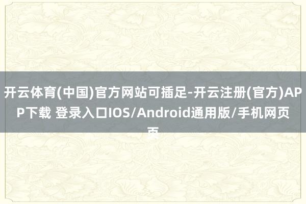 开云体育(中国)官方网站可插足-开云注册(官方)APP下载 登录入口IOS/Android通用版/手机网页